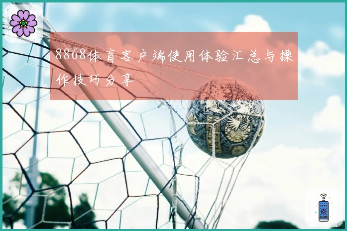 8868体育客户端使用体验汇总与操作技巧分享