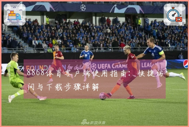 8868体育客户端使用指南：快捷访问与下载步骤详解