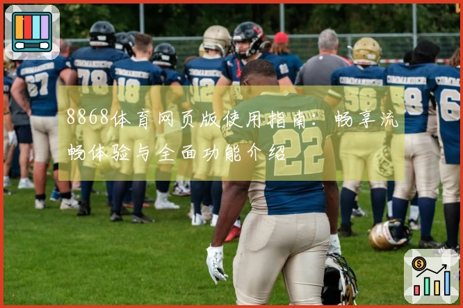 8868体育网页版使用指南：畅享流畅体验与全面功能介绍