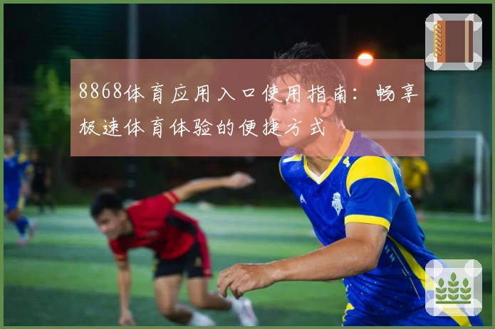 8868体育应用入口使用指南：畅享极速体育体验的便捷方式