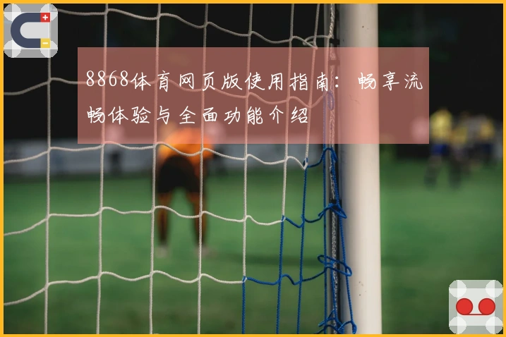 8868体育网页版使用指南：畅享流畅体验与全面功能介绍