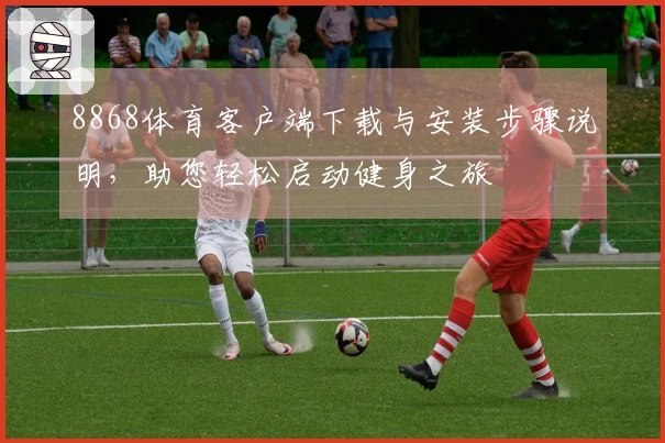 8868体育客户端下载与安装步骤说明，助您轻松启动健身之旅