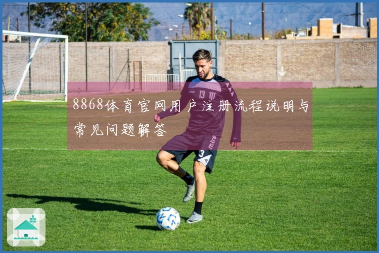 8868体育官网用户注册流程说明与常见问题解答