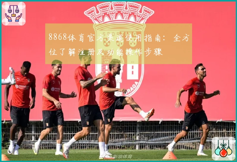 8868体育官方渠道使用指南：全方位了解注册及功能操作步骤
