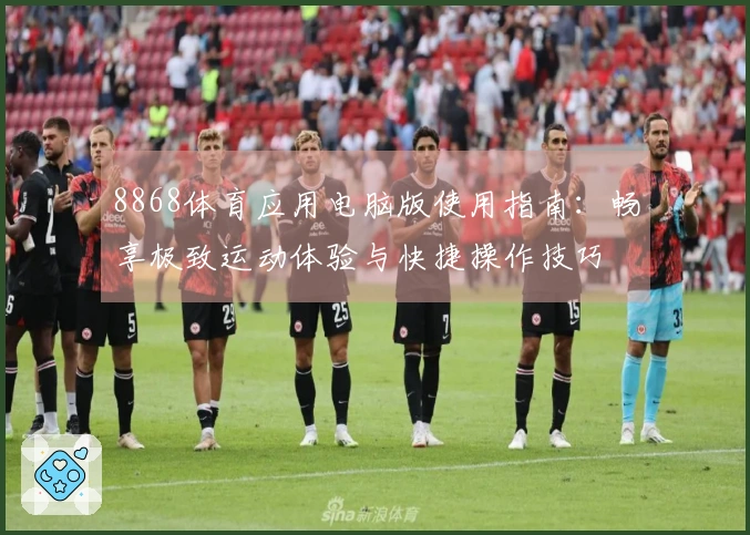 8868体育应用电脑版使用指南：畅享极致运动体验与快捷操作技巧