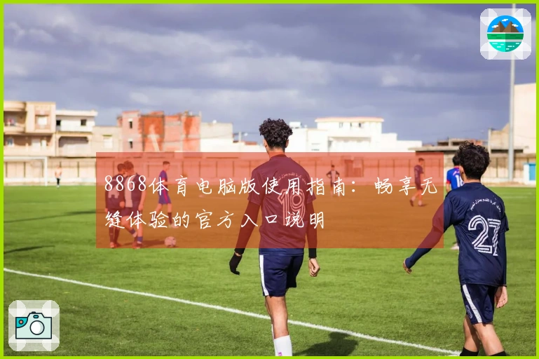 8868体育电脑版使用指南：畅享无缝体验的官方入口说明