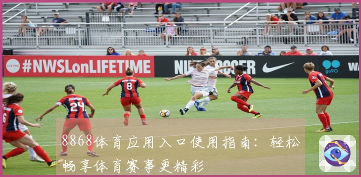 8868体育应用入口使用指南：轻松畅享体育赛事更精彩