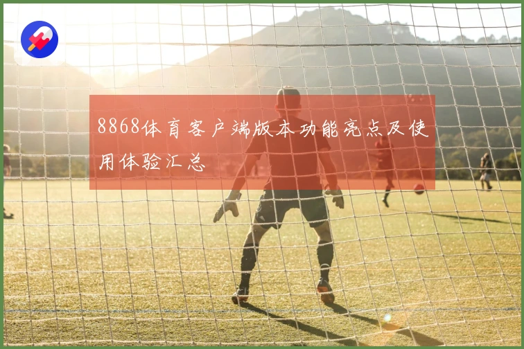 8868体育客户端版本功能亮点及使用体验汇总