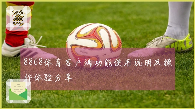 8868体育客户端功能使用说明及操作体验分享