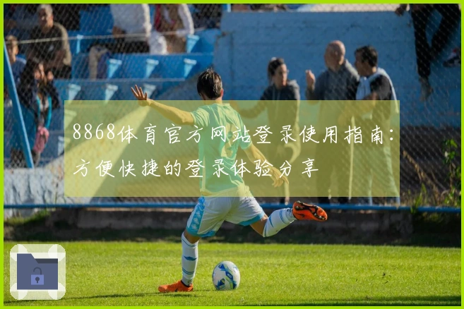 8868体育官方网站登录使用指南：方便快捷的登录体验分享