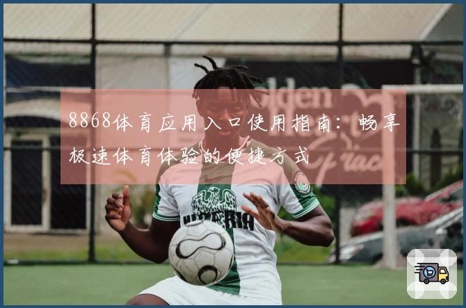 8868体育应用入口使用指南：畅享极速体育体验的便捷方式