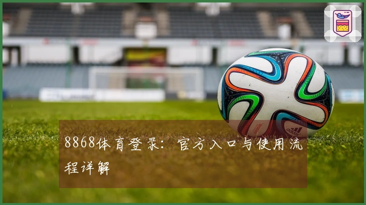 8868体育登录：官方入口与使用流程详解
