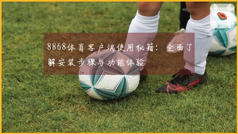 8868体育客户端使用秘籍：全面了解安装步骤与功能体验