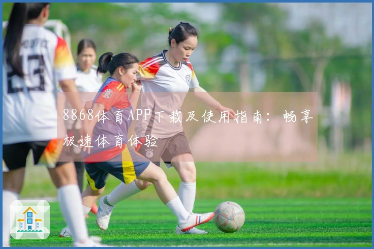 8868体育APP下载及使用指南：畅享极速体育体验
