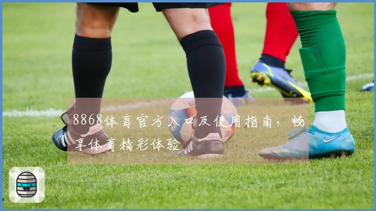 8868体育官方入口及使用指南，畅享体育精彩体验