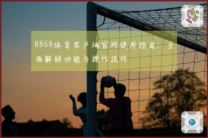 8868体育客户端官网使用指南：全面解锁功能与操作技巧