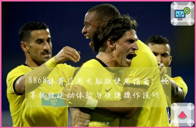 8868体育应用电脑版使用指南：畅享极致运动体验与快捷操作技巧