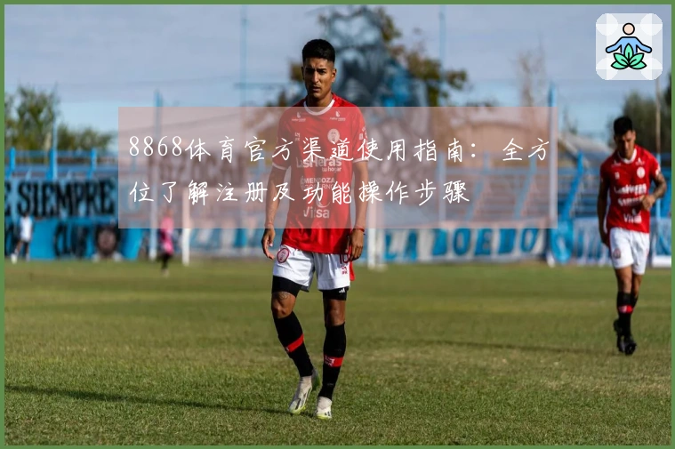 8868体育官方渠道使用指南：全方位了解注册及功能操作步骤