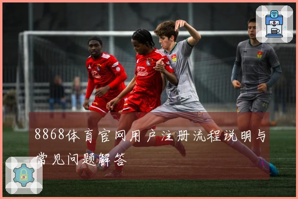 8868体育官网用户注册流程说明与常见问题解答