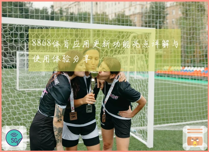 8868体育应用更新功能亮点详解与使用体验分享